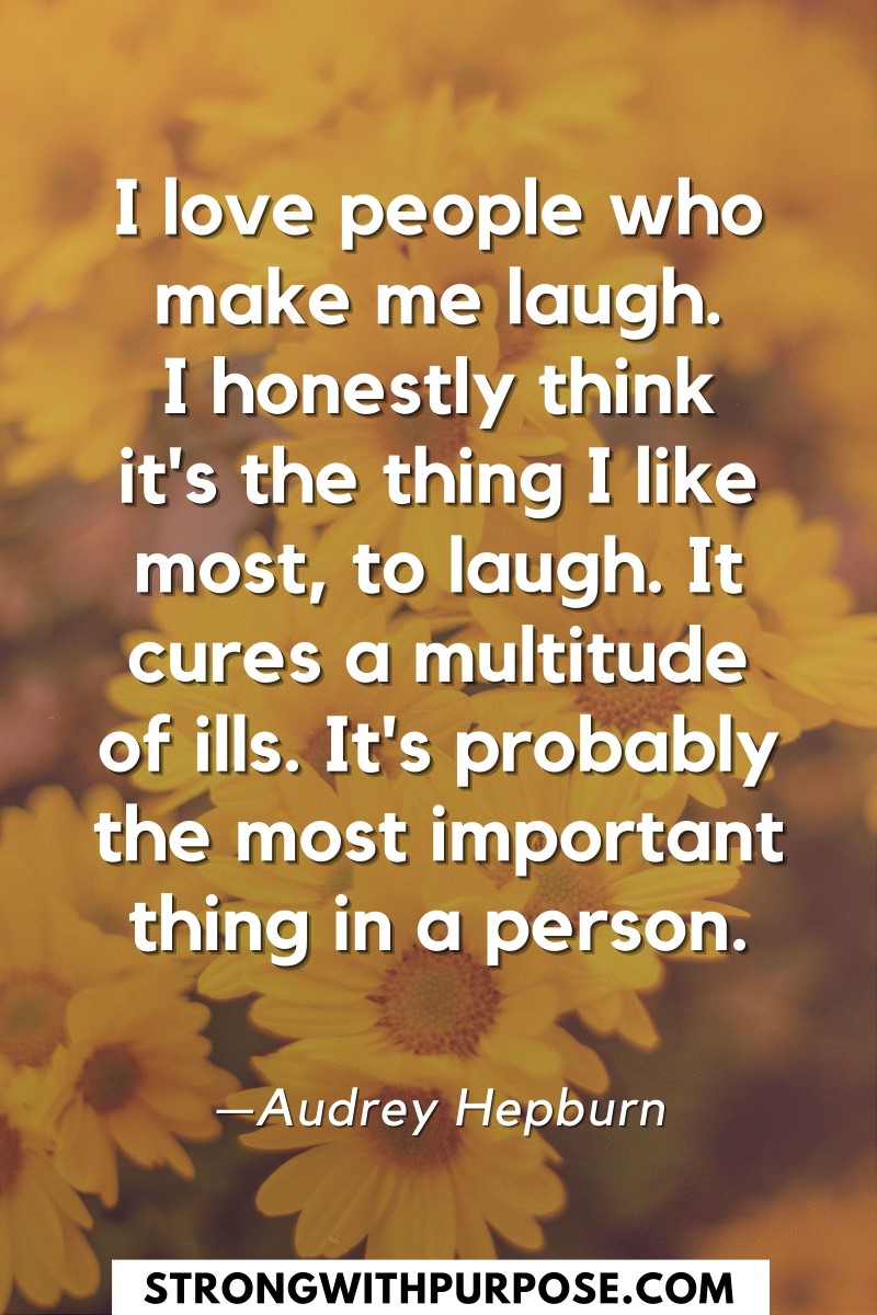 I love people who make me laugh. I honestly think it's the thing I like most, to laugh - Strong with Purpose