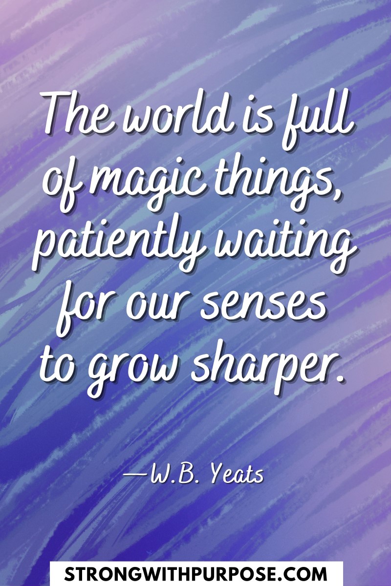 The world is full of magic things, patiently waiting for our senses to grow sharper - Strong with Purpose