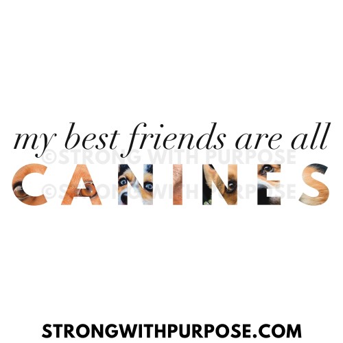 My Best Friends Are All Canines - Strong with Purpose